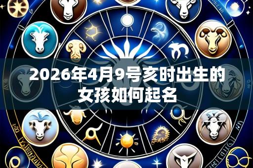 2026年4月9号亥时出生的女孩如何起名