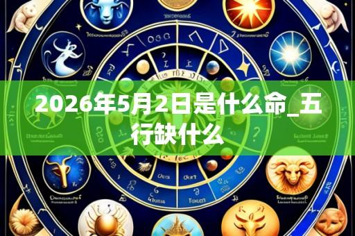 2026年5月2日是什么命_五行缺什么