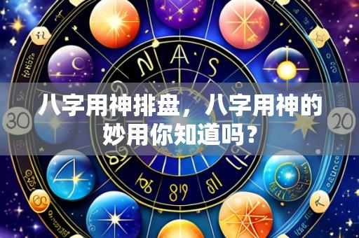 八字用神排盘，八字用神的妙用你知道吗？