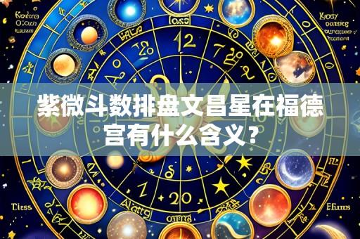 紫微斗数排盘文昌星在福德宫有什么含义?