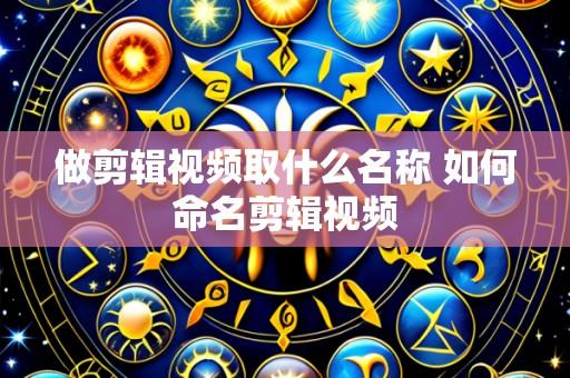 做剪辑视频取什么名称 如何命名剪辑视频