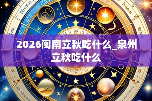 2026闽南立秋吃什么_泉州立秋吃什么