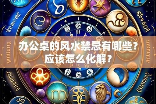 办公桌的风水禁忌有哪些?应该怎么化解?