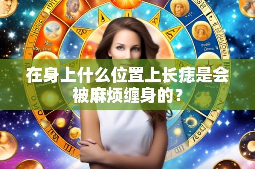 在身上什么位置上长痣是会被麻烦缠身的?