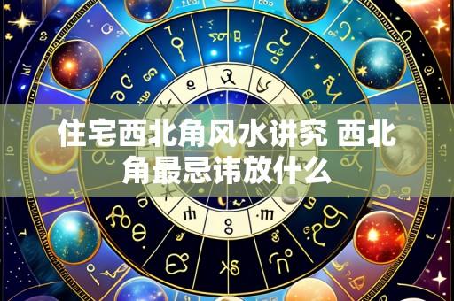 住宅西北角风水讲究 西北角最忌讳放什么