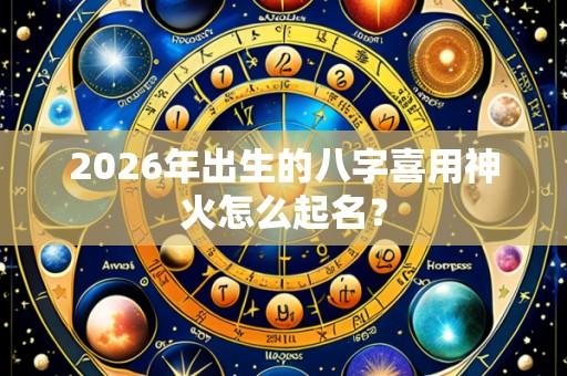 2026年出生的八字喜用神火怎么起名?