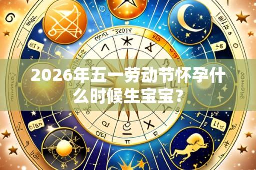 2026年五一劳动节怀孕什么时候生宝宝?