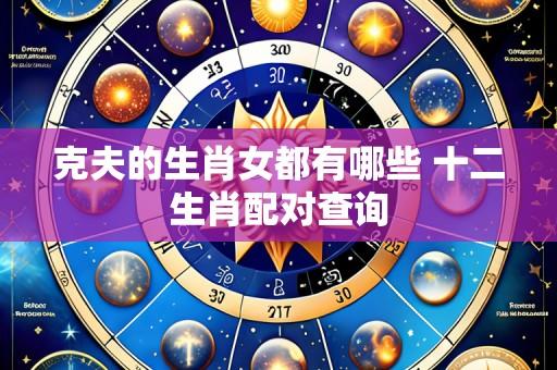 克夫的生肖女都有哪些 十二生肖配对查询