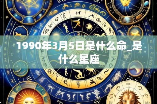 1990年3月5日是什么命_是什么星座