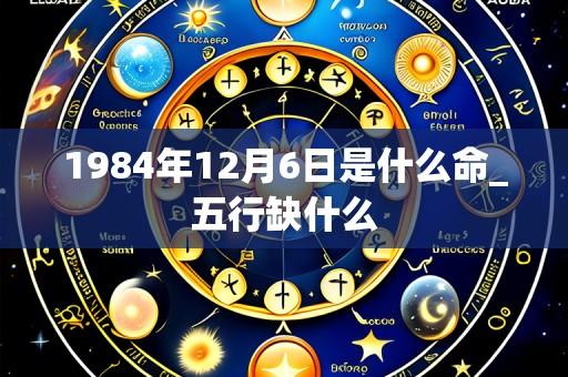 1984年12月6日是什么命_五行缺什么