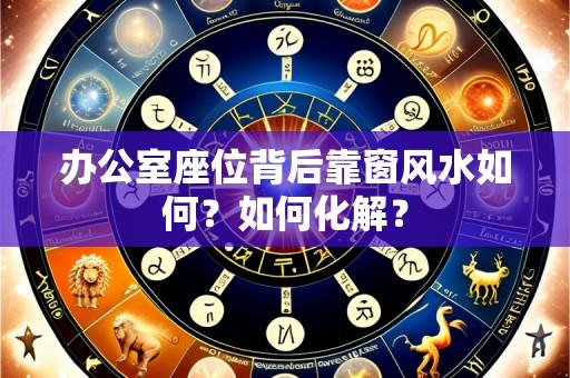 办公室座位背后靠窗风水如何?如何化解?