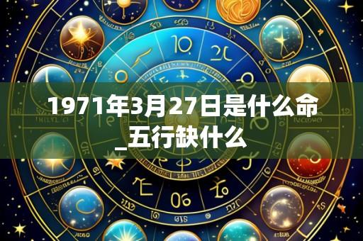 1971年3月27日是什么命_五行缺什么