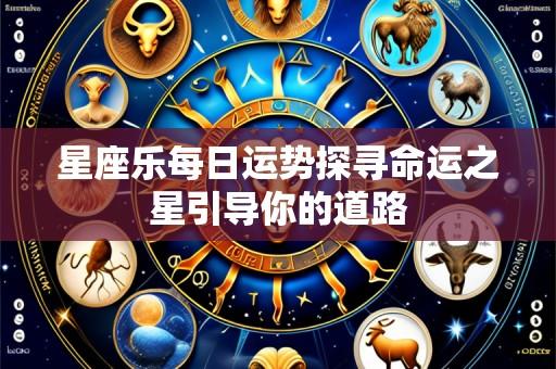 星座乐每日运势探寻命运之星引导你的道路