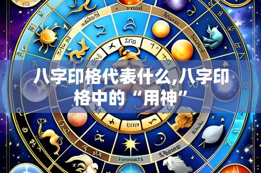 八字印格代表什么,八字印格中的“用神”
