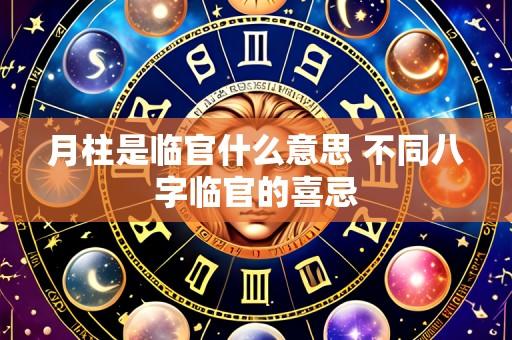月柱是临官什么意思 不同八字临官的喜忌
