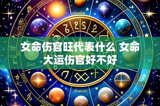 女命伤官旺代表什么 女命大运伤官好不好
