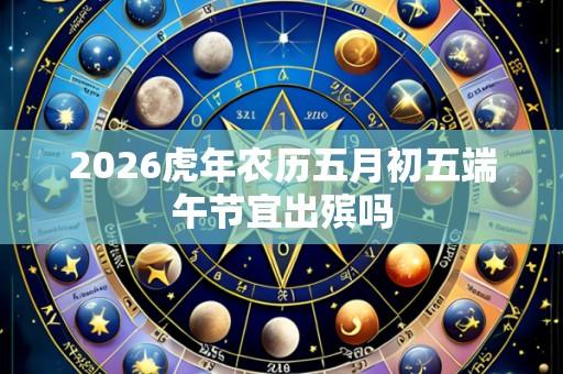 2026虎年农历五月初五端午节宜出殡吗