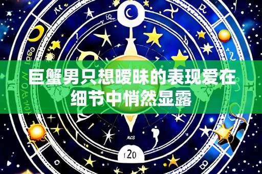 巨蟹男只想暧昧的表现爱在细节中悄然显露
