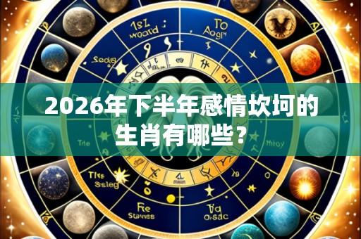 2026年下半年感情坎坷的生肖有哪些?