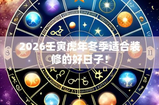 2026壬寅虎年冬季适合装修的好日子!