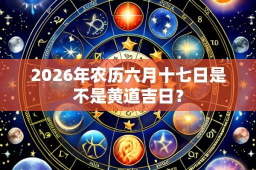 2026年农历六月十七日是不是黄道吉日？