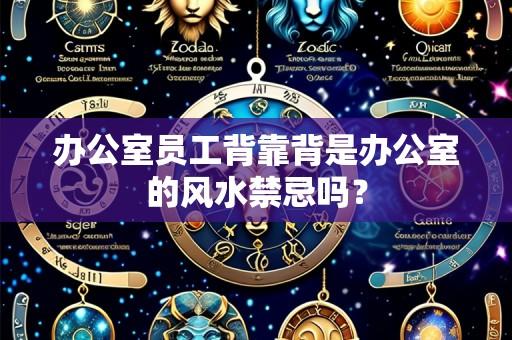办公室员工背靠背是办公室的风水禁忌吗?