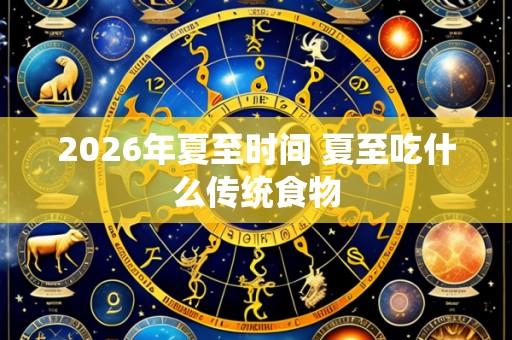 2026年夏至时间 夏至吃什么传统食物