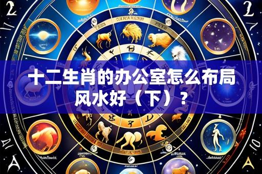 十二生肖的办公室怎么布局风水好（下）？