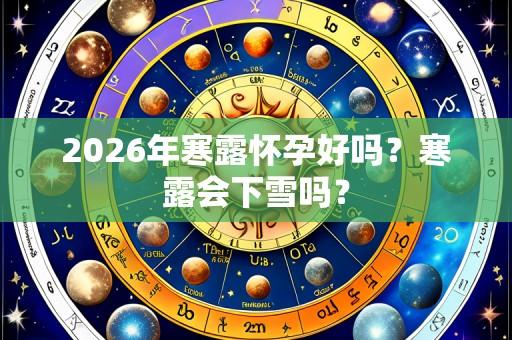 2026年寒露怀孕好吗?寒露会下雪吗?