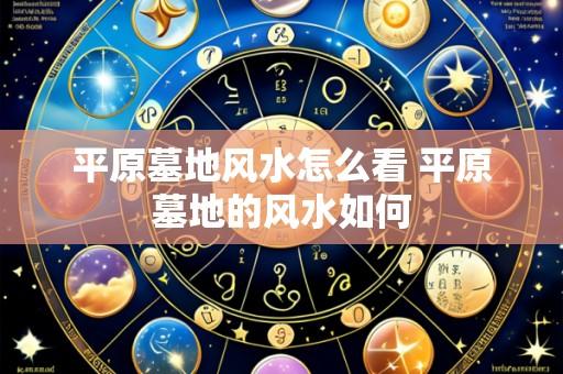 平原墓地风水怎么看 平原墓地的风水如何