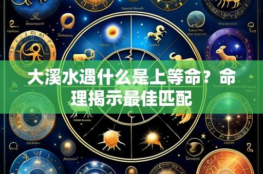 大溪水遇什么是上等命?命理揭示最佳匹配
