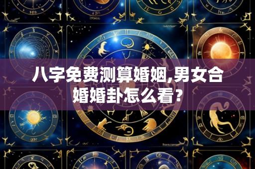 八字免费测算婚姻,男女合婚婚卦怎么看?