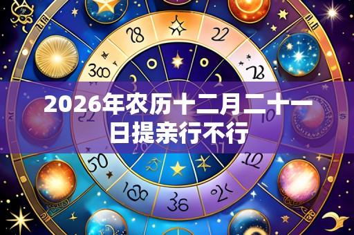 2026年农历十二月二十一日提亲行不行