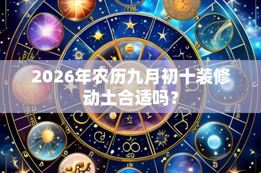2026年农历九月初十装修动土合适吗？