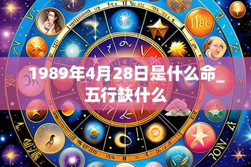 1989年4月28日是什么命_五行缺什么