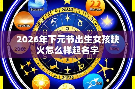 2026年下元节出生女孩缺火怎么样起名字