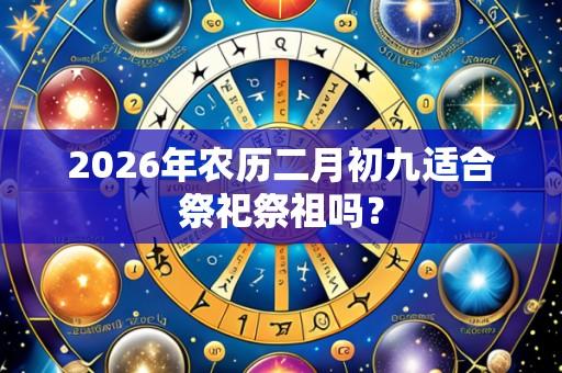 2026年农历二月初九适合祭祀祭祖吗？