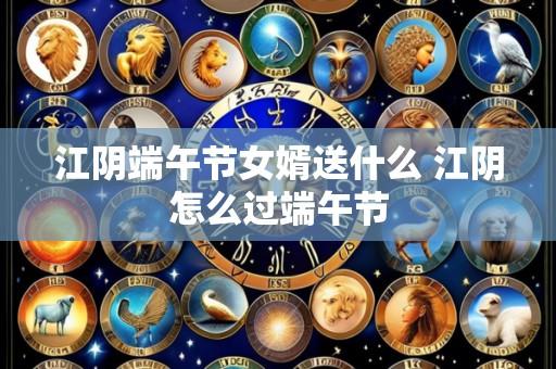 江阴端午节女婿送什么 江阴怎么过端午节
