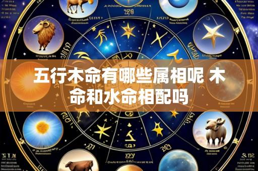 五行木命有哪些属相呢 木命和水命相配吗