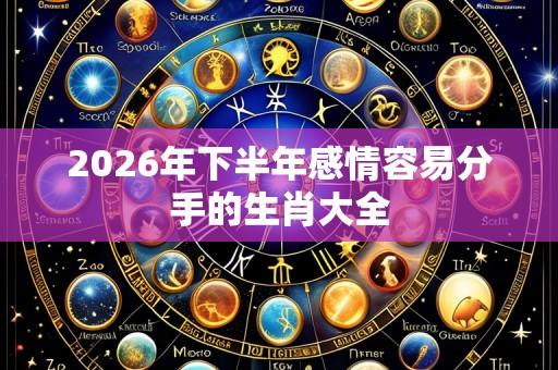 2026年下半年感情容易分手的生肖大全
