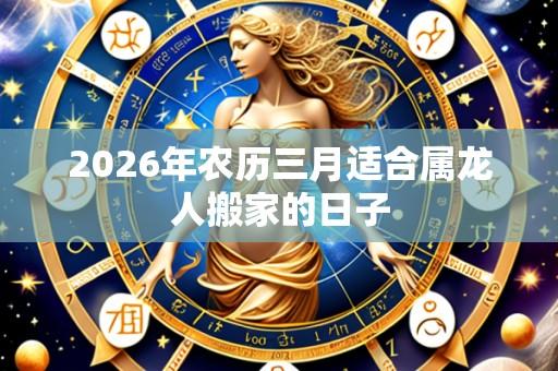 2026年农历三月适合属龙人搬家的日子
