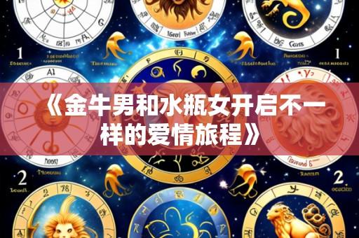 《金牛男和水瓶女开启不一样的爱情旅程》