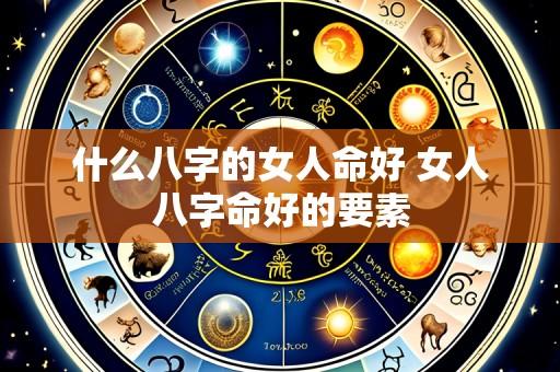 什么八字的女人命好 女人八字命好的要素