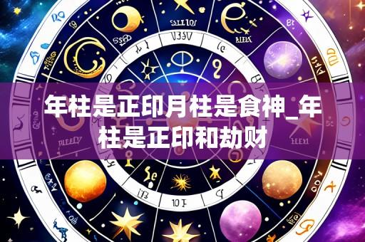年柱是正印月柱是食神_年柱是正印和劫财
