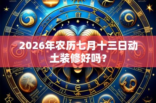 2026年农历七月十三日动土装修好吗?