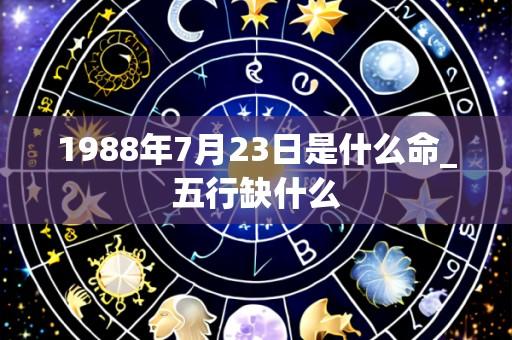 1988年7月23日是什么命_五行缺什么