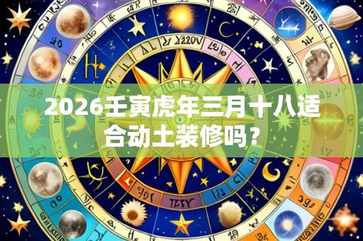 2026壬寅虎年三月十八适合动土装修吗？