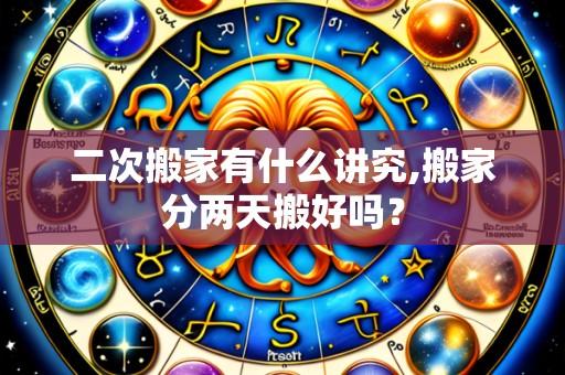 二次搬家有什么讲究,搬家分两天搬好吗?