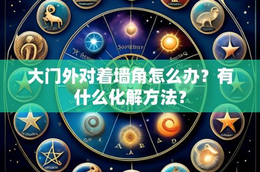 大门外对着墙角怎么办?有什么化解方法?