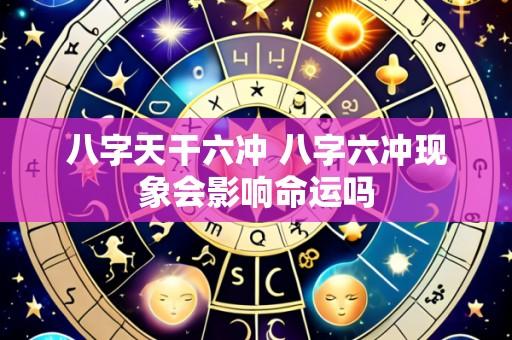 八字天干六冲 八字六冲现象会影响命运吗